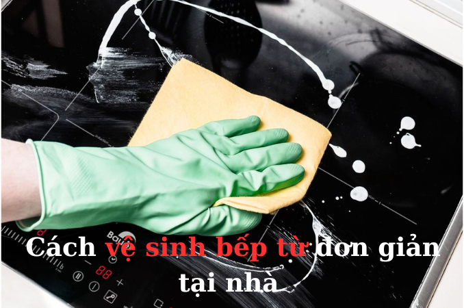 Cách vệ sinh bếp từ đơn giản tại nhà